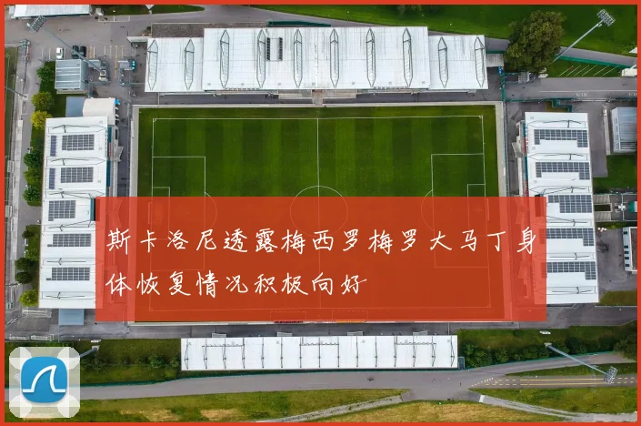 斯卡洛尼透露梅西罗梅罗大马丁身体恢复情况积极向好