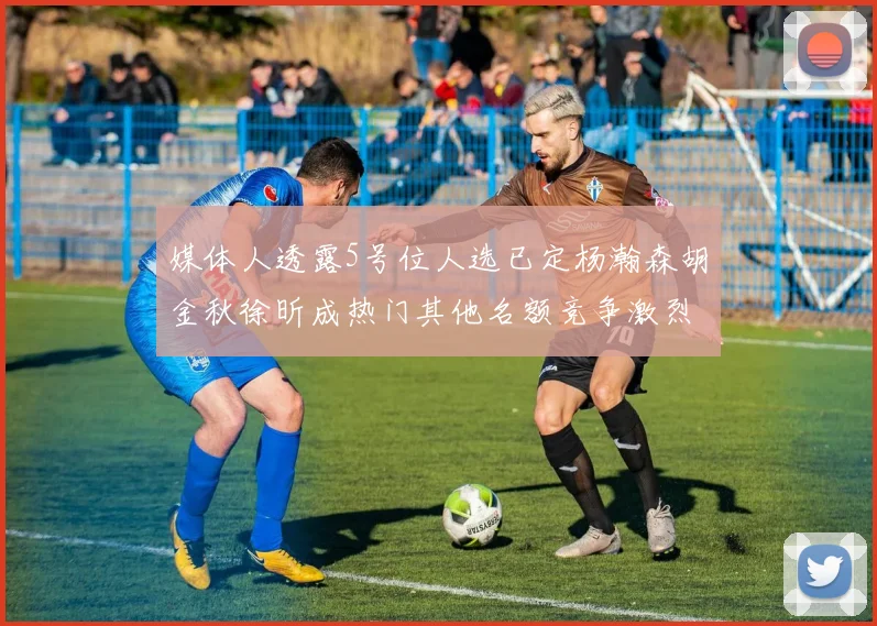 媒体人透露5号位人选已定杨瀚森胡金秋徐昕成热门其他名额竞争激烈