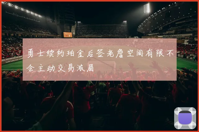 勇士续约珀金后签老詹空间有限不会主动交易浓眉