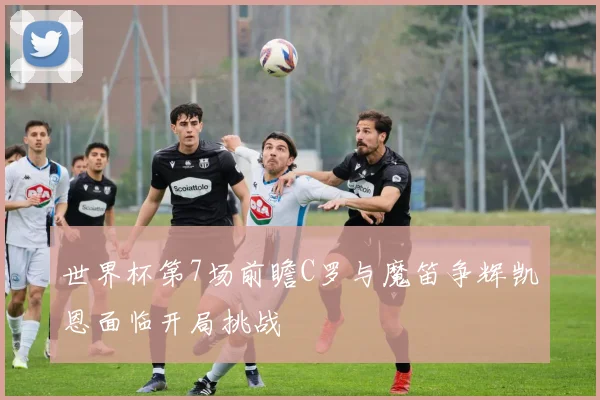 世界杯第7场前瞻C罗与魔笛争辉凯恩面临开局挑战