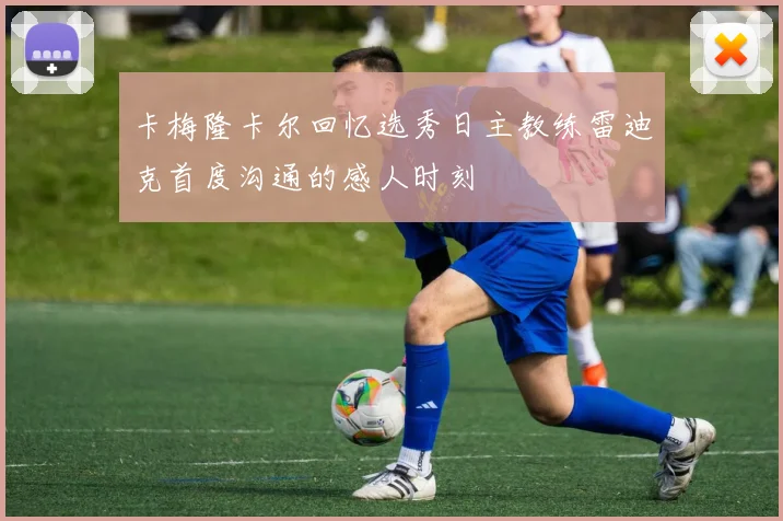 卡梅隆卡尔回忆选秀日主教练雷迪克首度沟通的感人时刻