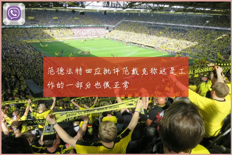 范德法特回应批评范戴克称这是工作的一部分也很正常