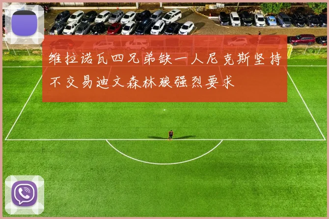 维拉诺瓦四兄弟缺一人尼克斯坚持不交易迪文森林狼强烈要求