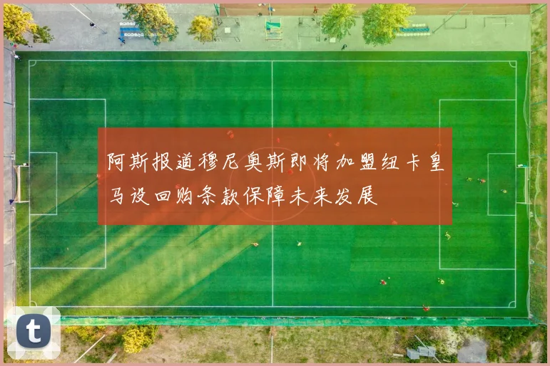 阿斯报道穆尼奥斯即将加盟纽卡皇马设回购条款保障未来发展