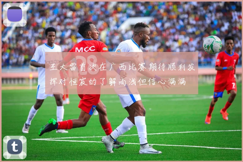 王大雷首次在广西比赛期待顺利发挥对恒宸的了解尚浅但信心满满