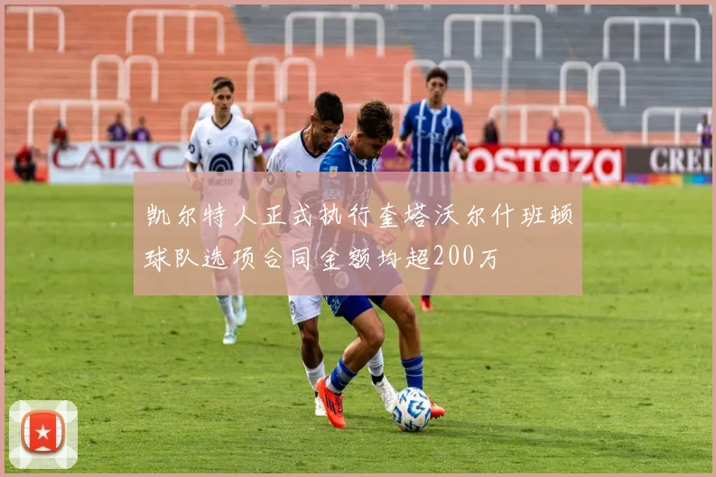 凯尔特人正式执行奎塔沃尔什班顿球队选项合同金额均超200万
