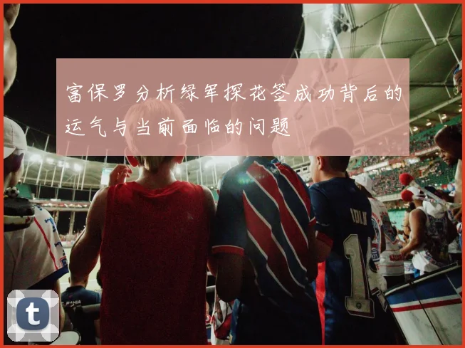 富保罗分析绿军探花签成功背后的运气与当前面临的问题