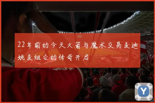 22年前的今天火箭与魔术交易麦迪姚麦组合的传奇开启