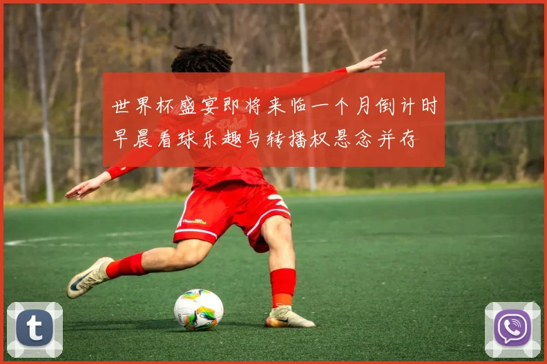世界杯盛宴即将来临一个月倒计时早晨看球乐趣与转播权悬念并存