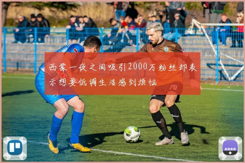 西蒙一夜之间吸引2000万粉丝却表示想要低调生活感到烦恼