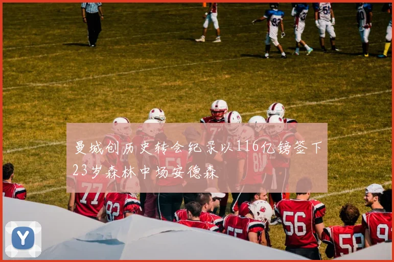 曼城创历史转会纪录以116亿镑签下23岁森林中场安德森