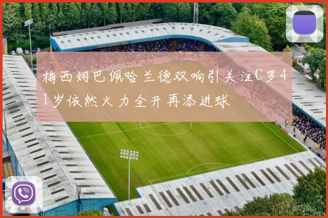 梅西姆巴佩哈兰德双响引关注C罗41岁依然火力全开再添进球
